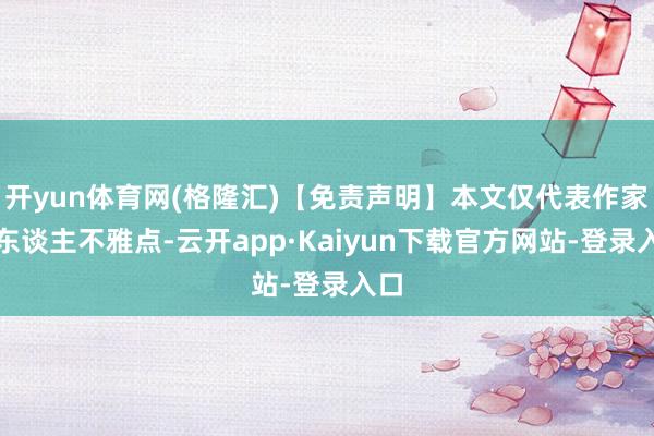 开yun体育网(格隆汇)【免责声明】本文仅代表作家本东谈主不雅点-云开app·Kaiyun下载官方网站-登录入口