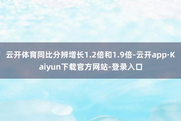 云开体育同比分辨增长1.2倍和1.9倍-云开app·Kaiyun下载官方网站-登录入口