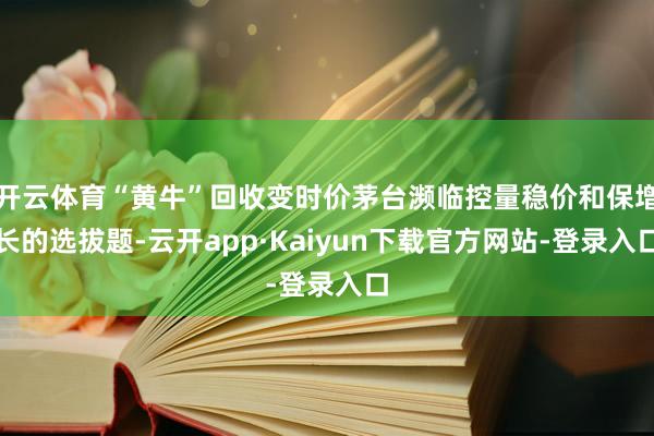 开云体育“黄牛”回收变时价茅台濒临控量稳价和保增长的选拔题-云开app·Kaiyun下载官方网站-登录入口