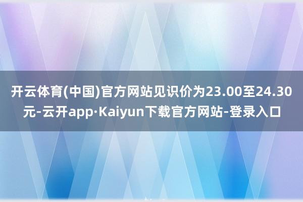 开云体育(中国)官方网站见识价为23.00至24.30元-云开app·Kaiyun下载官方网站-登录入口