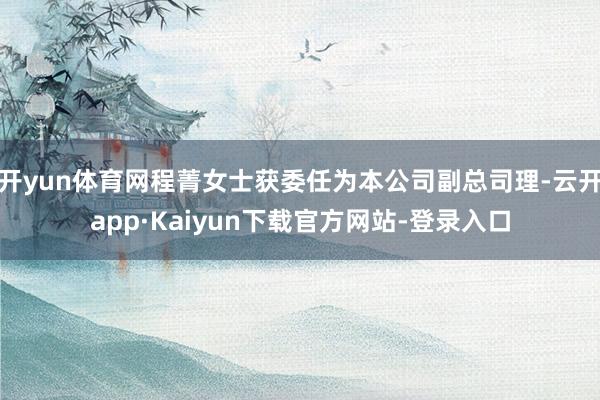 开yun体育网程菁女士获委任为本公司副总司理-云开app·Kaiyun下载官方网站-登录入口
