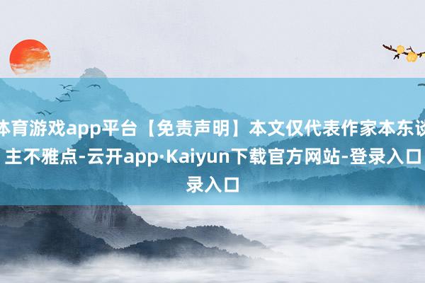体育游戏app平台【免责声明】本文仅代表作家本东谈主不雅点-云开app·Kaiyun下载官方网站-登录入口