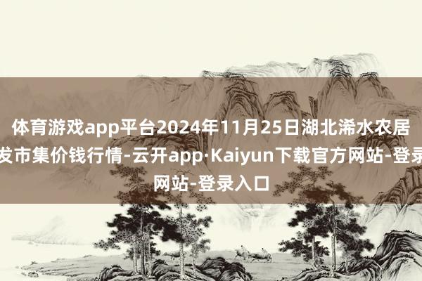 体育游戏app平台2024年11月25日湖北浠水农居品批发市集价钱行情-云开app·Kaiyun下载官方网站-登录入口
