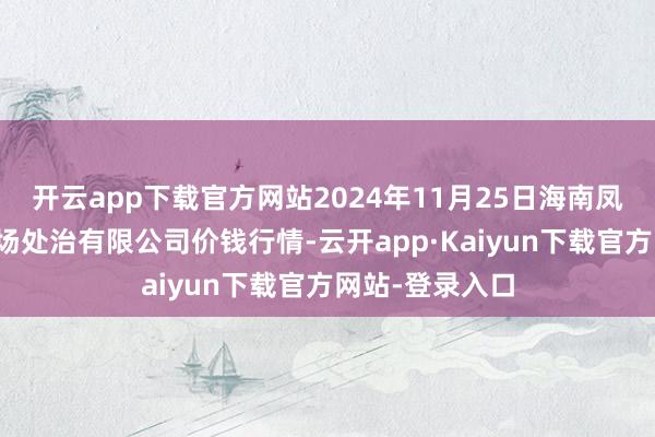 开云app下载官方网站2024年11月25日海南凤翔蔬菜批发商场处治有限公司价钱行情-云开app·Kaiyun下载官方网站-登录入口