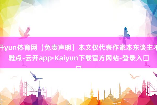 开yun体育网【免责声明】本文仅代表作家本东谈主不雅点-云开app·Kaiyun下载官方网站-登录入口
