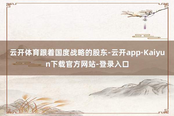 云开体育　　跟着国度战略的股东-云开app·Kaiyun下载官方网站-登录入口