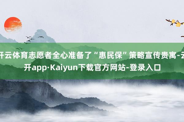 开云体育志愿者全心准备了“惠民保”策略宣传贵寓-云开app·Kaiyun下载官方网站-登录入口