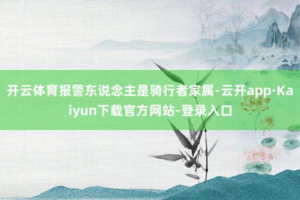 开云体育报警东说念主是骑行者家属-云开app·Kaiyun下载官方网站-登录入口