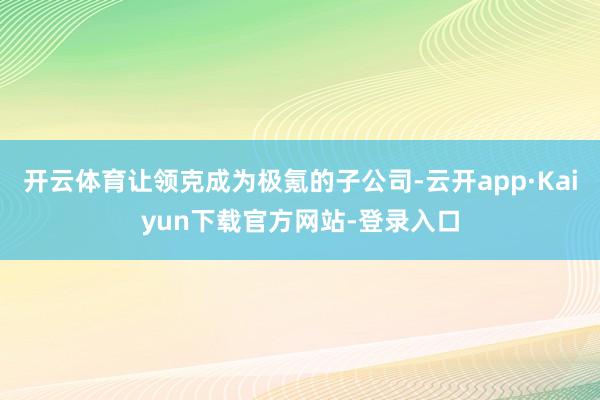 开云体育让领克成为极氪的子公司-云开app·Kaiyun下载官方网站-登录入口