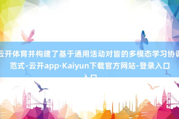 云开体育并构建了基于通用活动对皆的多模态学习协调范式-云开app·Kaiyun下载官方网站-登录入口