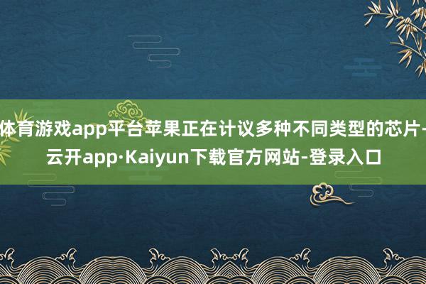 体育游戏app平台苹果正在计议多种不同类型的芯片-云开app·Kaiyun下载官方网站-登录入口