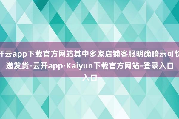 开云app下载官方网站其中多家店铺客服明确暗示可快递发货-云开app·Kaiyun下载官方网站-登录入口