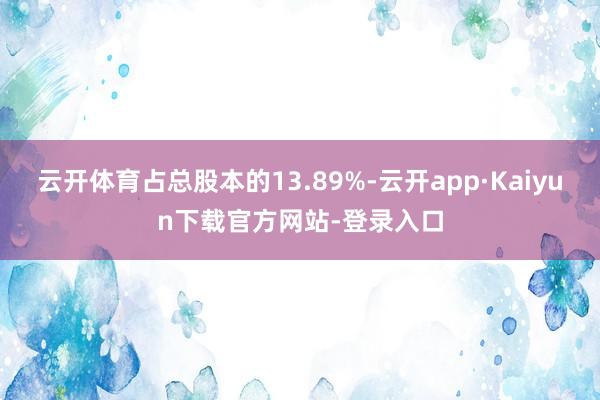 云开体育占总股本的13.89%-云开app·Kaiyun下载官方网站-登录入口
