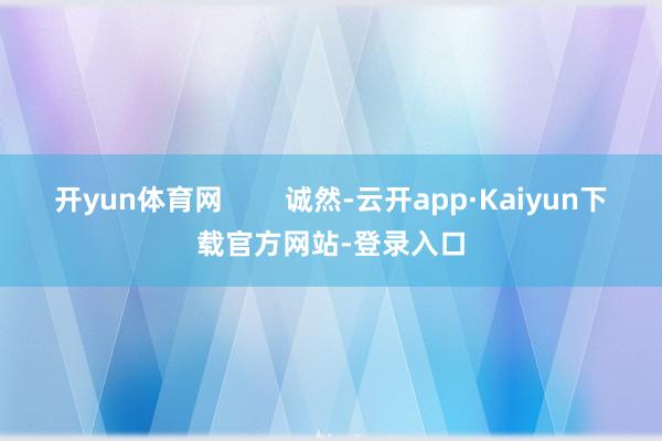 开yun体育网        诚然-云开app·Kaiyun下载官方网站-登录入口