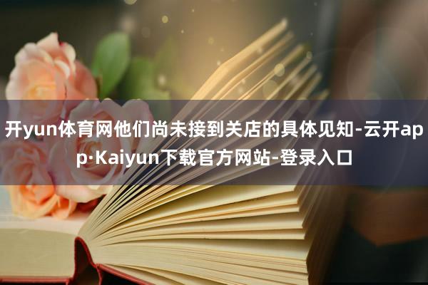 开yun体育网他们尚未接到关店的具体见知-云开app·Kaiyun下载官方网站-登录入口
