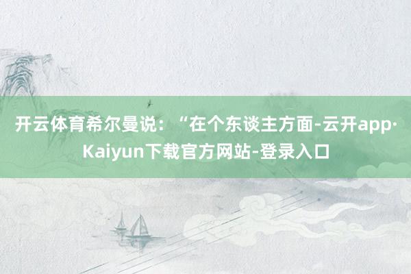 开云体育　　希尔曼说：“在个东谈主方面-云开app·Kaiyun下载官方网站-登录入口