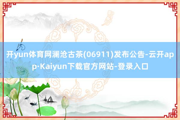 开yun体育网澜沧古茶(06911)发布公告-云开app·Kaiyun下载官方网站-登录入口