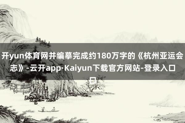 开yun体育网并编摹完成约180万字的《杭州亚运会志》-云开app·Kaiyun下载官方网站-登录入口