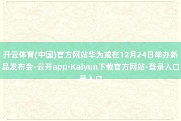 开云体育(中国)官方网站华为或在12月24日举办新品发布会-云开app·Kaiyun下载官方网站-登录入口