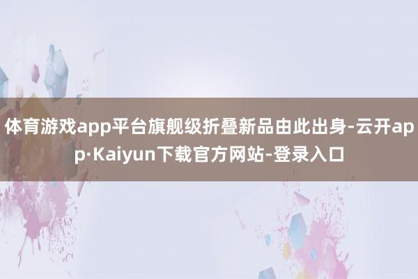 体育游戏app平台旗舰级折叠新品由此出身-云开app·Kaiyun下载官方网站-登录入口