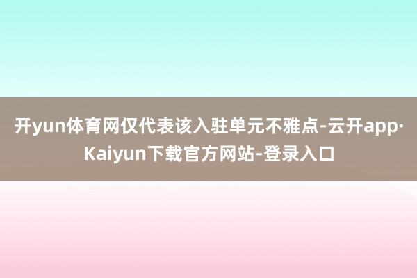 开yun体育网仅代表该入驻单元不雅点-云开app·Kaiyun下载官方网站-登录入口