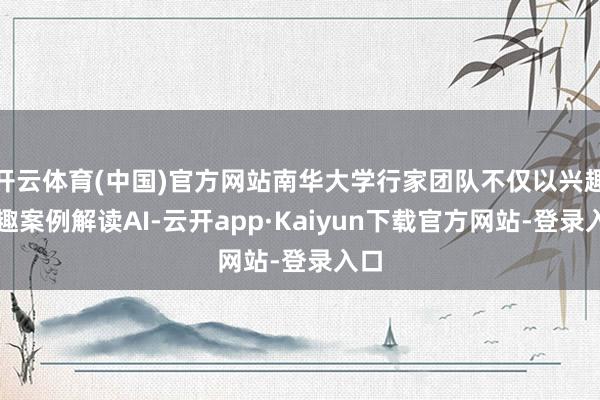 开云体育(中国)官方网站南华大学行家团队不仅以兴趣兴趣案例解读AI-云开app·Kaiyun下载官方网站-登录入口