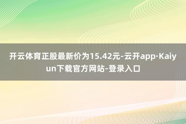 开云体育正股最新价为15.42元-云开app·Kaiyun下载官方网站-登录入口