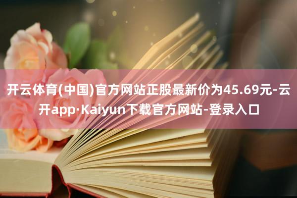 开云体育(中国)官方网站正股最新价为45.69元-云开app·Kaiyun下载官方网站-登录入口