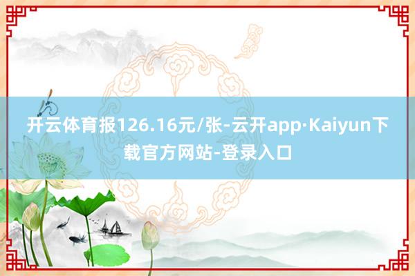 开云体育报126.16元/张-云开app·Kaiyun下载官方网站-登录入口