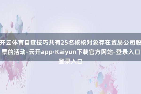 开云体育自查技巧共有25名核核对象存在贸易公司股票的活动-云开app·Kaiyun下载官方网站-登录入口