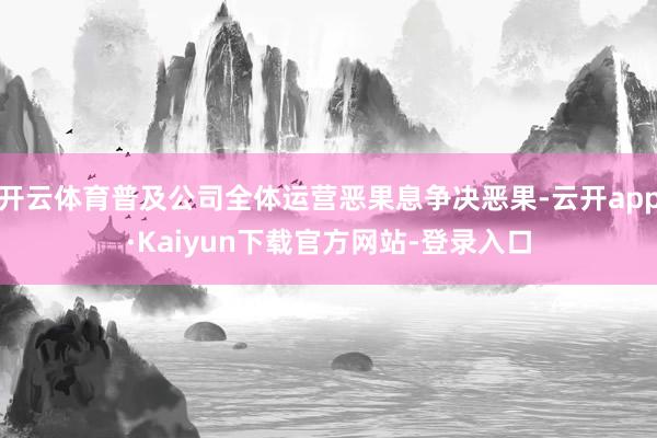 开云体育普及公司全体运营恶果息争决恶果-云开app·Kaiyun下载官方网站-登录入口
