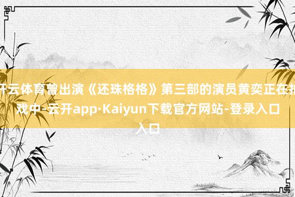 开云体育曾出演《还珠格格》第三部的演员黄奕正在拍戏中-云开app·Kaiyun下载官方网站-登录入口