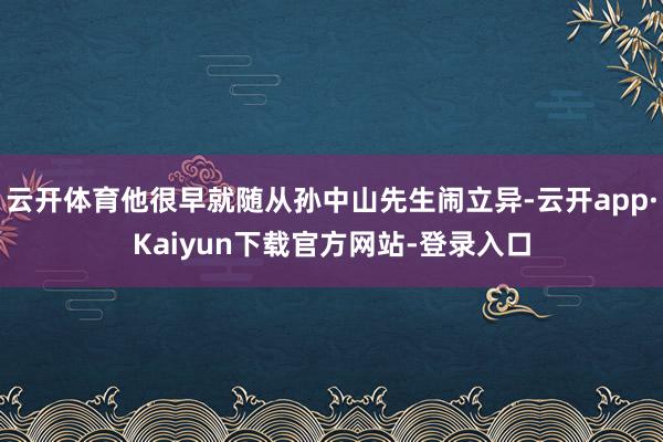 云开体育他很早就随从孙中山先生闹立异-云开app·Kaiyun下载官方网站-登录入口