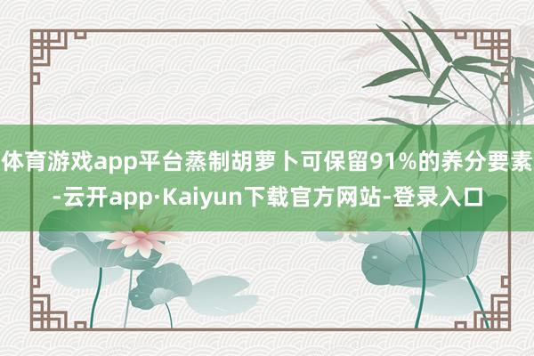 体育游戏app平台蒸制胡萝卜可保留91%的养分要素-云开app·Kaiyun下载官方网站-登录入口