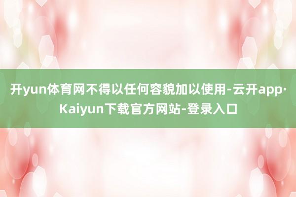 开yun体育网不得以任何容貌加以使用-云开app·Kaiyun下载官方网站-登录入口