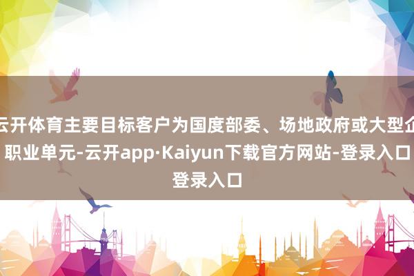 云开体育主要目标客户为国度部委、场地政府或大型企职业单元-云开app·Kaiyun下载官方网站-登录入口
