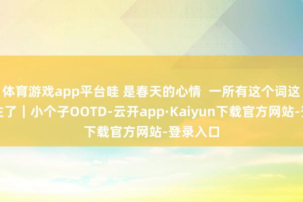 体育游戏app平台哇 是春天的心情  一所有这个词这个词爱住了｜小个子OOTD-云开app·Kaiyun下载官方网站-登录入口