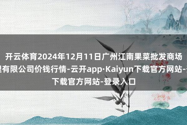 开云体育2024年12月11日广州江南果菜批发商场缱绻管理有限公司价钱行情-云开app·Kaiyun下载官方网站-登录入口