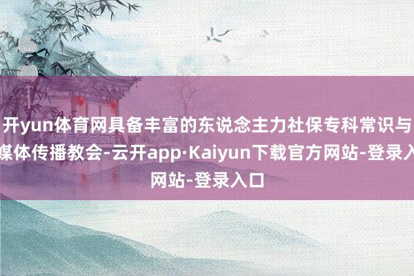 开yun体育网具备丰富的东说念主力社保专科常识与自媒体传播教会-云开app·Kaiyun下载官方网站-登录入口