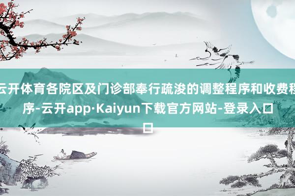 云开体育各院区及门诊部奉行疏浚的调整程序和收费程序-云开app·Kaiyun下载官方网站-登录入口