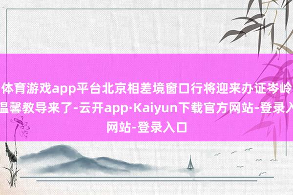 体育游戏app平台北京相差境窗口行将迎来办证岑岭，温馨教导来了-云开app·Kaiyun下载官方网站-登录入口