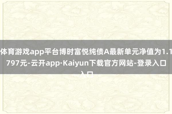 体育游戏app平台博时富悦纯债A最新单元净值为1.1797元-云开app·Kaiyun下载官方网站-登录入口