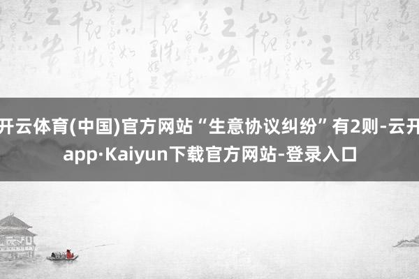 开云体育(中国)官方网站“生意协议纠纷”有2则-云开app·Kaiyun下载官方网站-登录入口