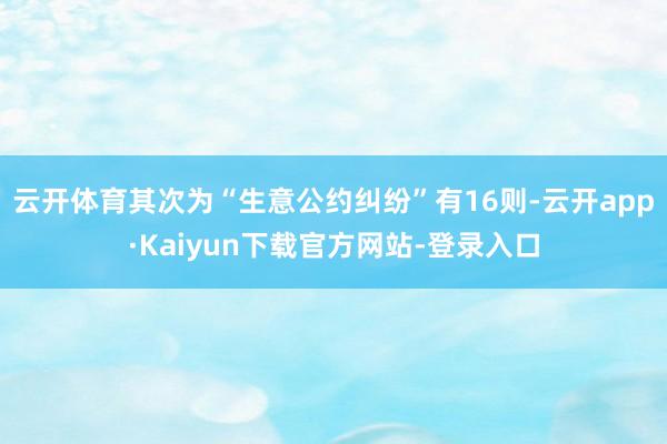 云开体育其次为“生意公约纠纷”有16则-云开app·Kaiyun下载官方网站-登录入口