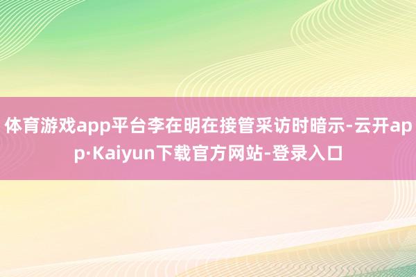 体育游戏app平台李在明在接管采访时暗示-云开app·Kaiyun下载官方网站-登录入口
