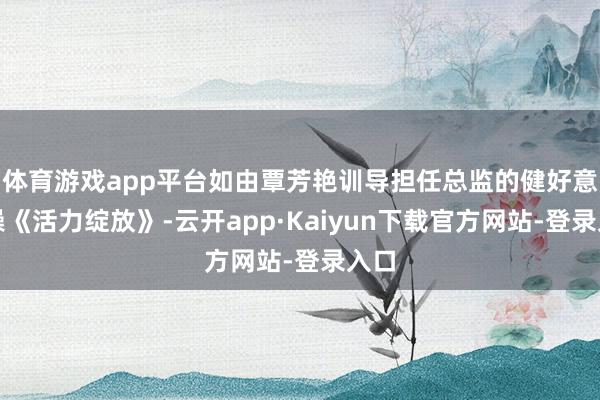 体育游戏app平台如由覃芳艳训导担任总监的健好意思操《活力绽放》-云开app·Kaiyun下载官方网站-登录入口