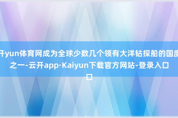 开yun体育网成为全球少数几个领有大洋钻探船的国度之一-云开app·Kaiyun下载官方网站-登录入口