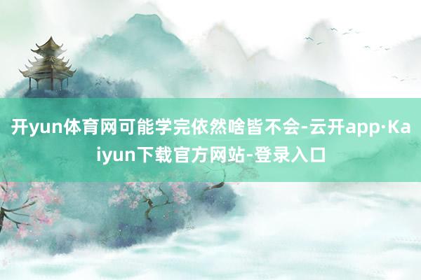 开yun体育网可能学完依然啥皆不会-云开app·Kaiyun下载官方网站-登录入口