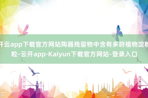 开云app下载官方网站陶器残留物中含有多莳植物淀粉粒-云开app·Kaiyun下载官方网站-登录入口
