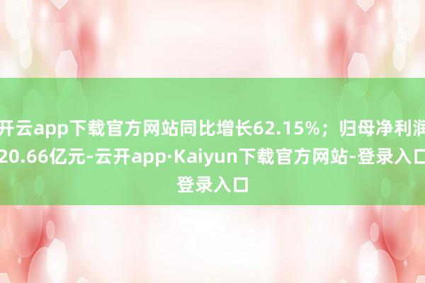 开云app下载官方网站同比增长62.15%；归母净利润20.66亿元-云开app·Kaiyun下载官方网站-登录入口